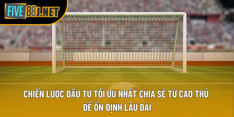 Chiến lược đầu tư tối ưu nhất chia sẻ từ cao thủ để ổn định lâu dài